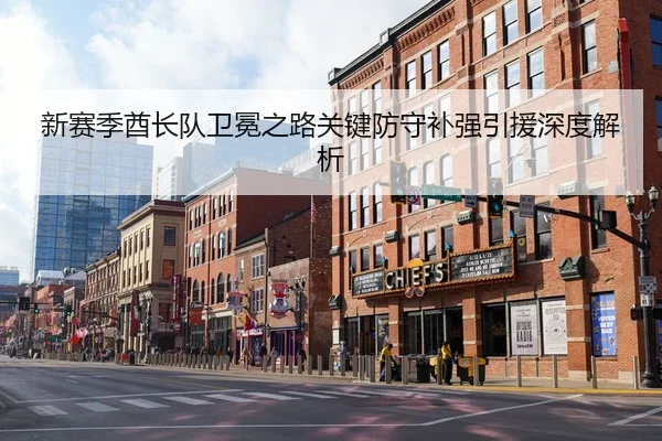 新赛季酋长队卫冕之路关键防守补强引援深度解析