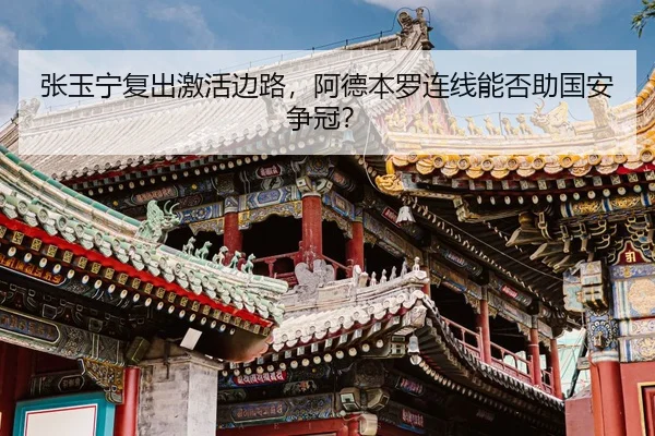 张玉宁复出激活边路，阿德本罗连线能否助国安争冠？