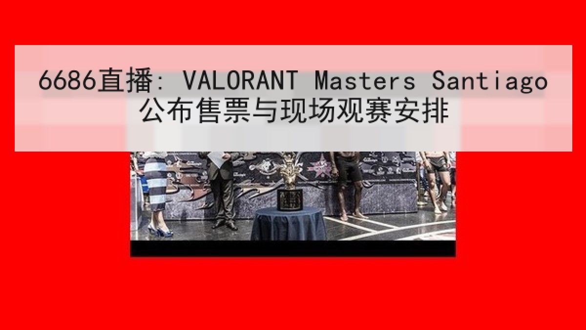6686直播: VALORANT Masters Santiago公布售票与现场观赛安排