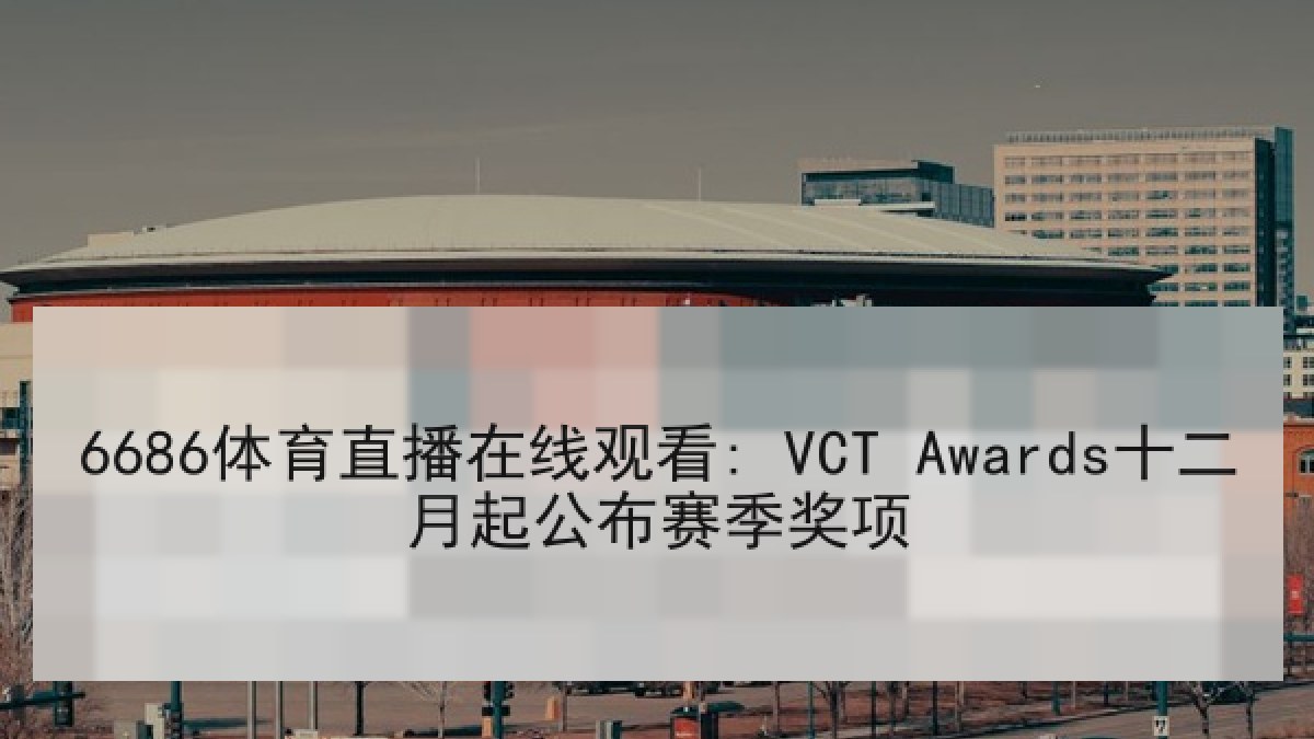 6686体育直播在线观看: VCT Awards十二月起公布赛季奖项