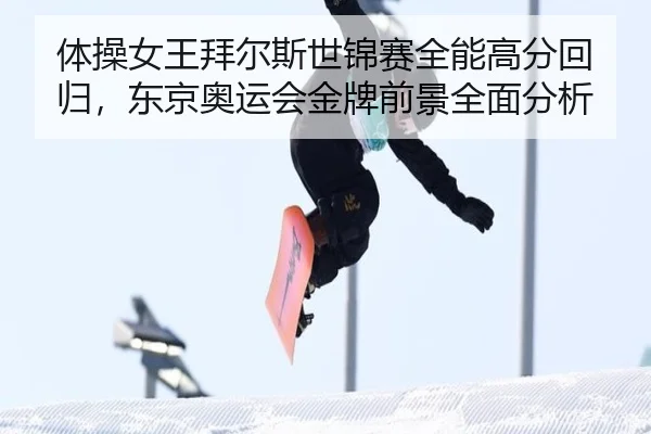 体操女王拜尔斯世锦赛全能高分回归，东京奥运会金牌前景全面分析