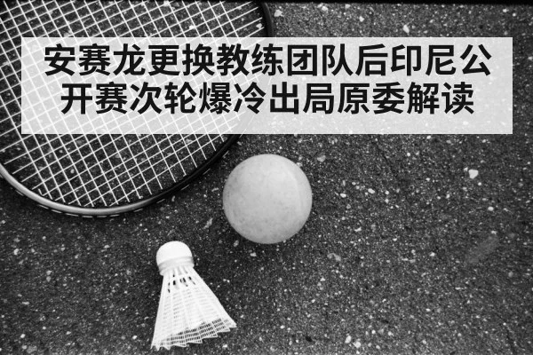 安赛龙更换教练团队后印尼公开赛次轮爆冷出局原委解读