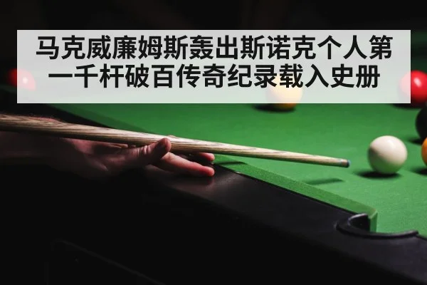 马克威廉姆斯轰出斯诺克个人第一千杆破百传奇纪录载入史册