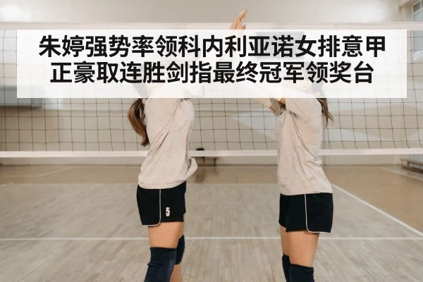 朱婷强势率领科内利亚诺女排意甲正豪取连胜剑指最终冠军领奖台