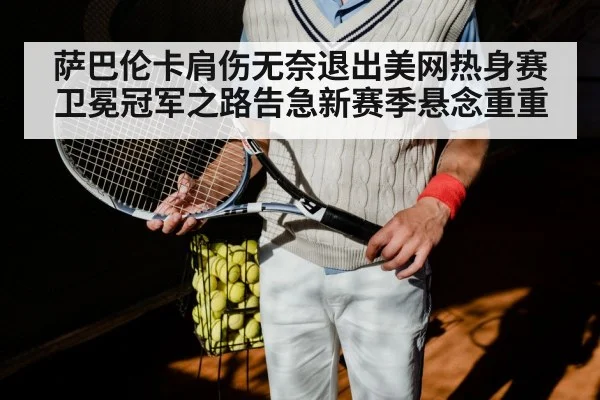 萨巴伦卡肩伤无奈退出美网热身赛卫冕冠军之路告急新赛季悬念重重