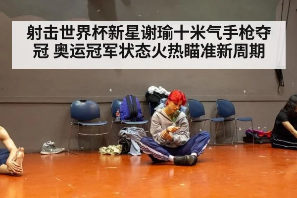 射击世界杯新星谢瑜十米气手枪夺冠 奥运冠军状态火热瞄准新周期